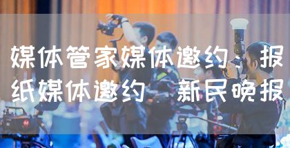 媒体管家媒体邀约：报纸媒体邀约（新民晚报）(图1)