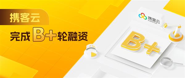 携客云完成B+轮融资  将持续深耕制造业供应链数字化转型